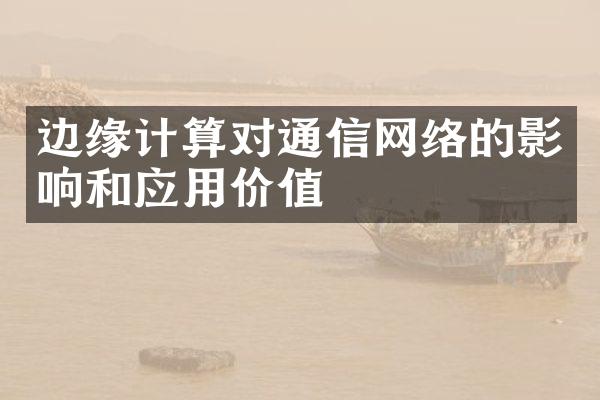 边缘计算对通信网络的影响和应用价值