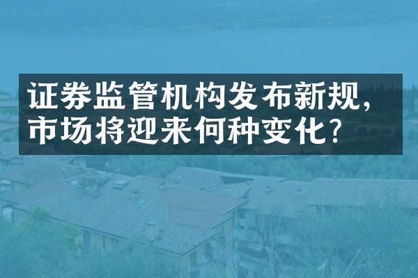 证券监管机构发布新规，市场将迎来何种变化？