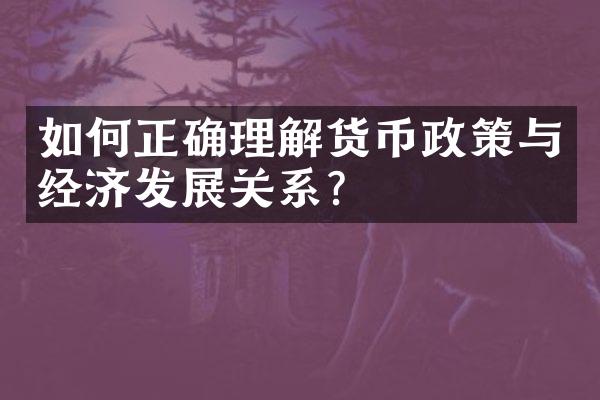 如何正确理解货币政策与经济发展关系？