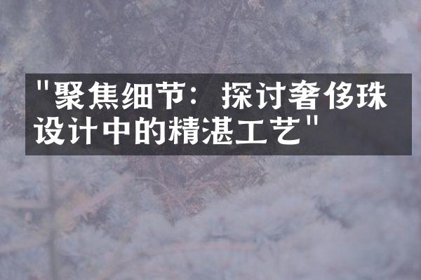 "聚焦细节：探讨奢侈珠宝设计中的精湛工艺"