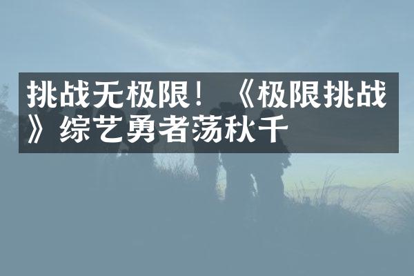 挑战无极限！《极限挑战》综艺勇者荡秋千