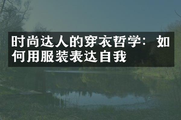 时尚达人的穿衣哲学：如何用服装表达自我