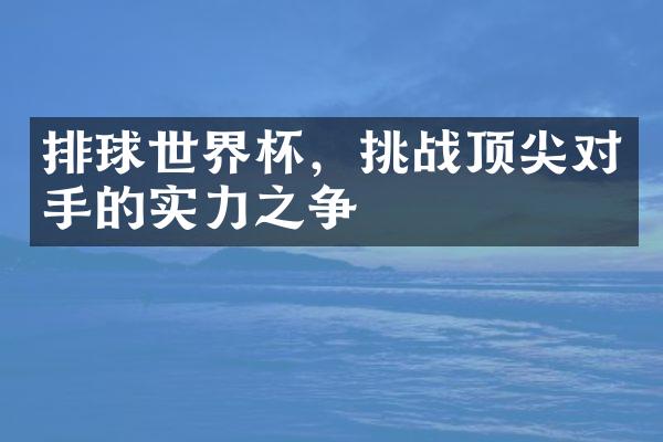 排球世界杯，挑战顶尖对手的实力之争