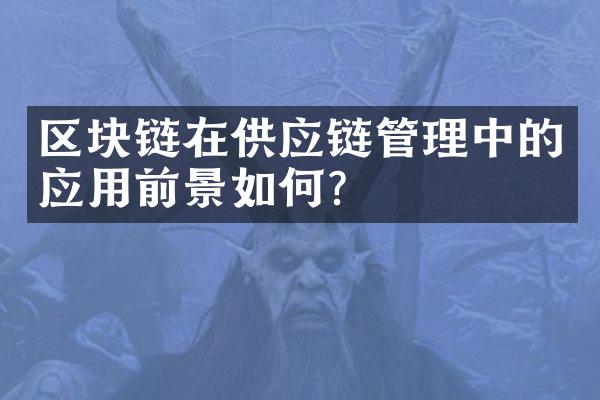 区块链在供应链管理中的应用前景如何？