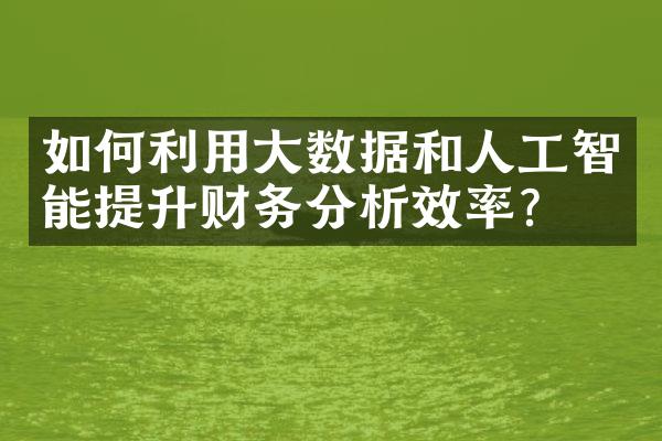 如何利用大数据和人工智能提升财务分析效率？