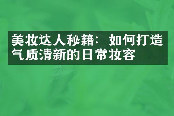 美妆达人秘籍：如何打造气质清新的日常妆容