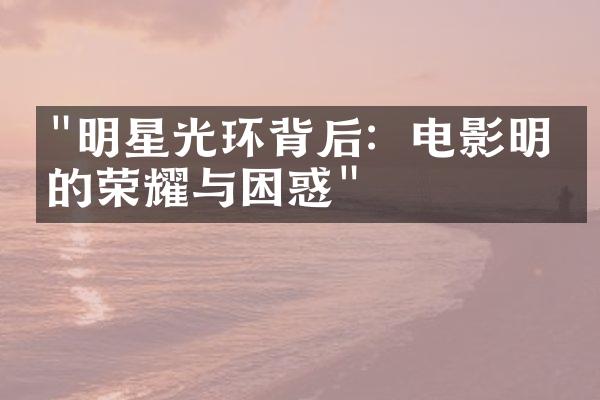 "明星光环背后：电影明星的荣耀与困惑"