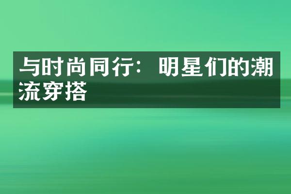 与时尚同行：明星们的潮流穿搭