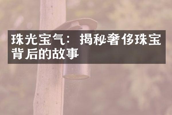 珠光宝气：揭秘奢侈珠宝背后的故事