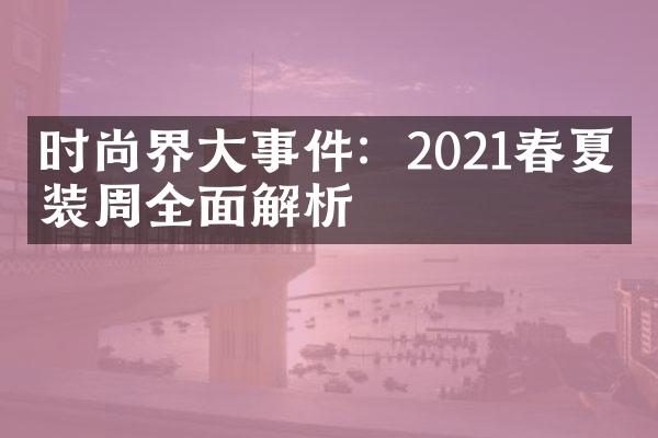 时尚界大事件：2021春夏时装周全面解析