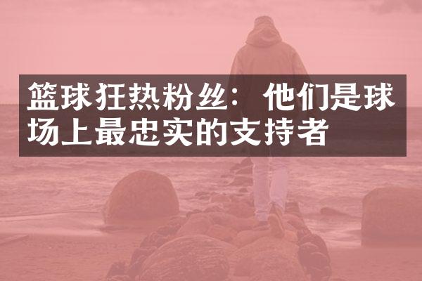 篮球狂热粉丝：他们是球场上最忠实的支持者