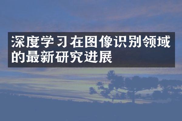 深度学习在图像识别领域的最新研究进展