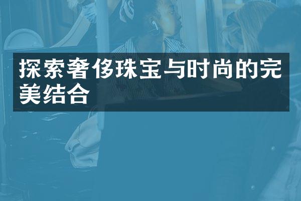 探索奢侈珠宝与时尚的完美结合