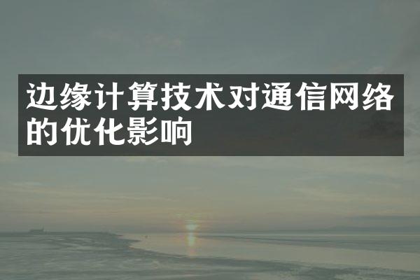 边缘计算技术对通信网络的优化影响