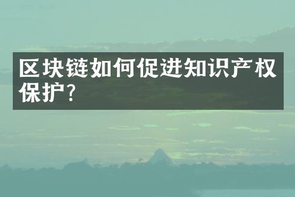 区块链如何促进知识产权保护？