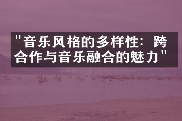 "音乐风格的多样性：跨界合作与音乐融合的魅力"