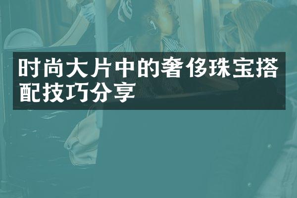 时尚大片中的奢侈珠宝搭配技巧分享