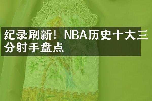 纪录刷新！NBA历史十大三分射手盘点