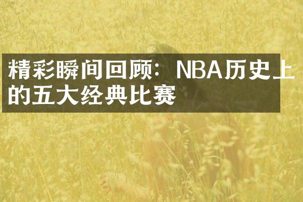 精彩瞬间回顾：NBA历史上的五大经典比赛