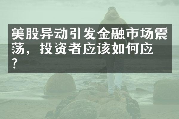 美股异动引发金融市场震荡，投资者应该如何应对？