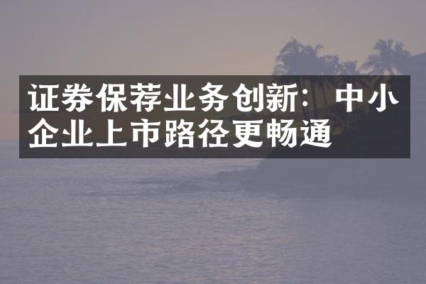 证券保荐业务创新：中小企业上市路径更畅通