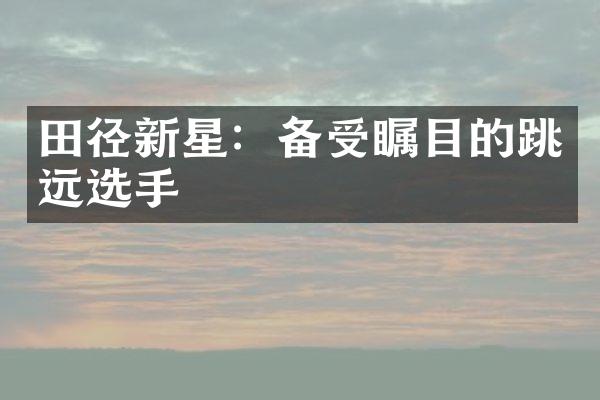 田径新星：备受瞩目的跳远选手