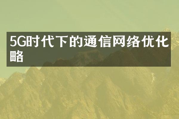 5G时代下的通信网络优化策略