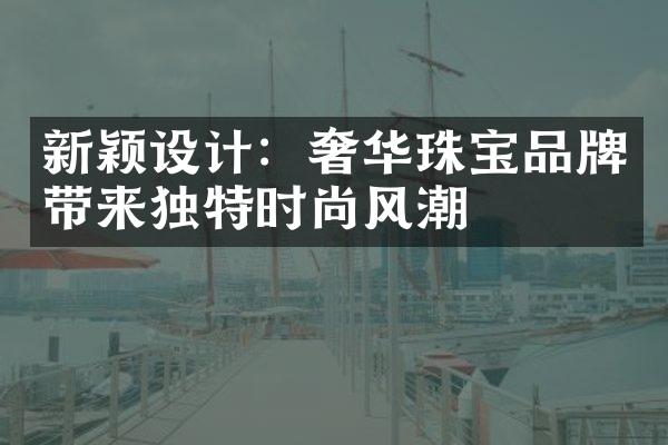 新颖设计：奢华珠宝品牌带来独特时尚风潮