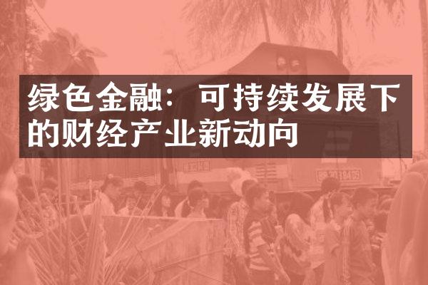 绿色金融：可持续发展下的财经产业新动向