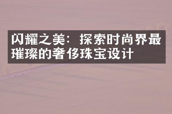 闪耀之美：探索时尚界最璀璨的奢侈珠宝设计