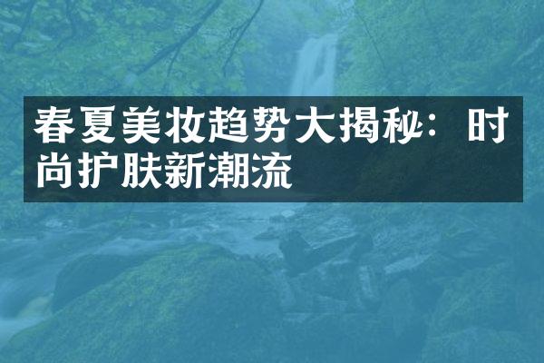 春夏美妆趋势大揭秘：时尚护肤新潮流