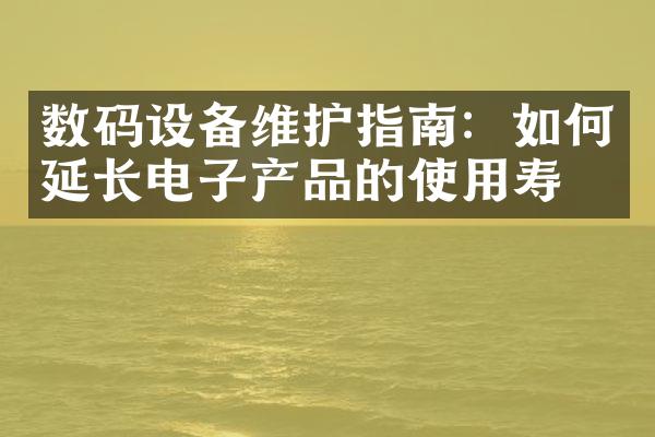 数码设备维护指南：如何延长电子产品的使用寿命