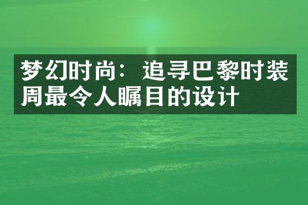 梦幻时尚：追寻巴黎时装周最令人瞩目的设计