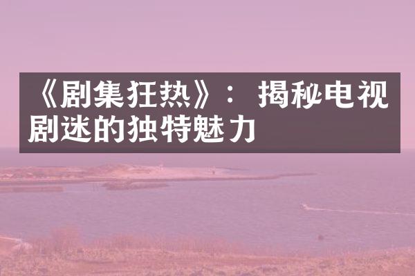 《剧集狂热》：揭秘电视剧迷的独特魅力