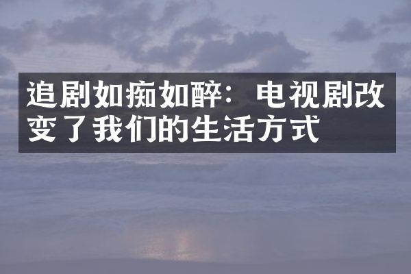 追剧如痴如醉：电视剧改变了我们的生活方式