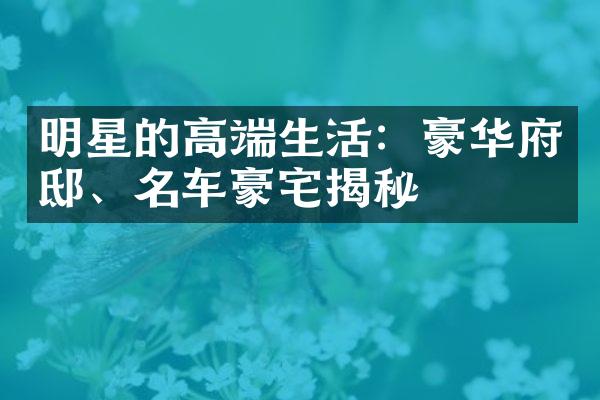 明星的高端生活：豪华府邸、名车豪宅揭秘