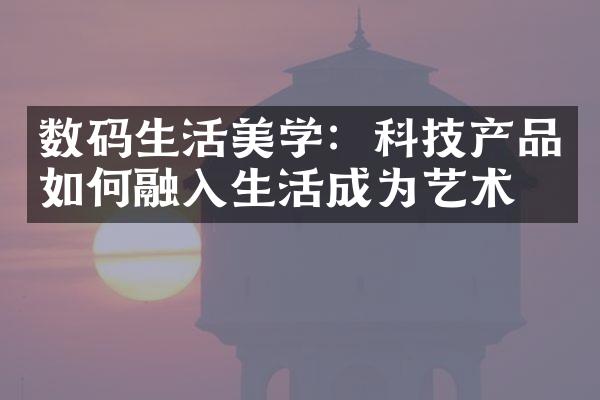 数码生活美学：科技产品如何融入生活成为艺术