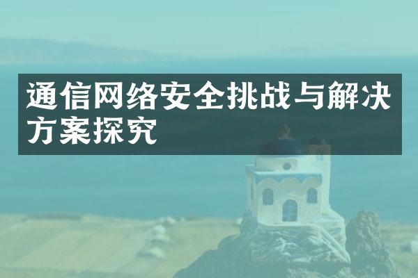 通信网络安全挑战与解决方案探究