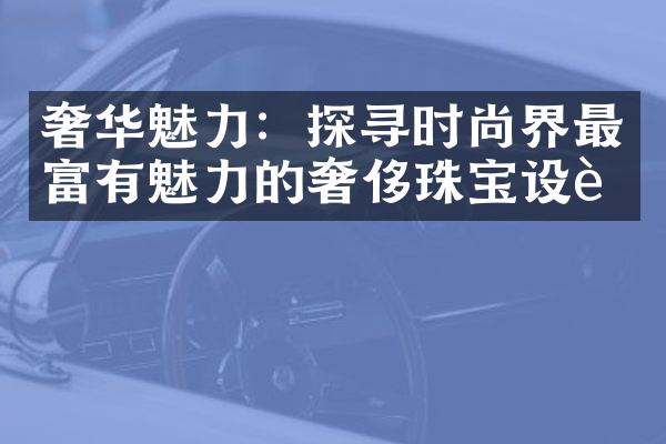 奢华魅力：探寻时尚界最富有魅力的奢侈珠宝设计