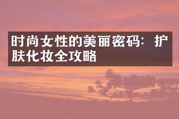 时尚女性的美丽密码：护肤化妆全攻略