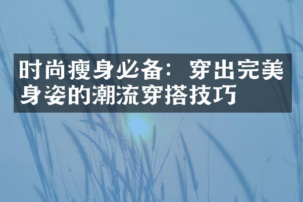 时尚瘦身必备：穿出完美身姿的潮流穿搭技巧