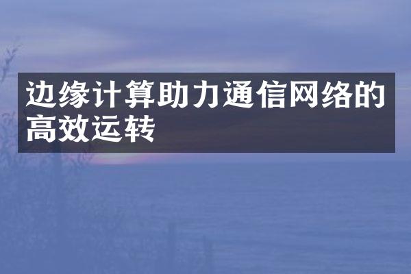 边缘计算助力通信网络的高效运转