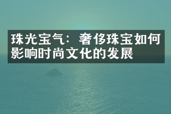 珠光宝气：奢侈珠宝如何影响时尚文化的发展