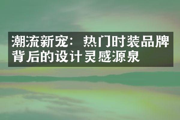 潮流新宠：热门时装品牌背后的设计灵感源泉