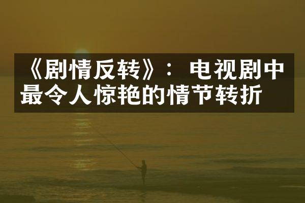 《剧情反转》：电视剧中最令人惊艳的情节转折