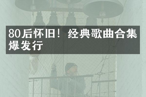 80后怀旧！经典歌曲火爆发行