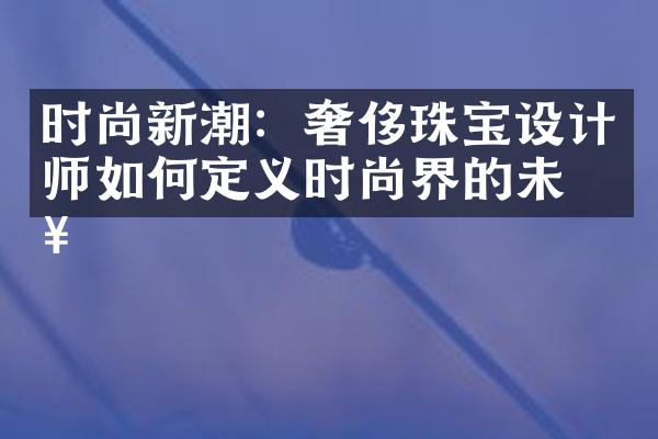 时尚新潮：奢侈珠宝设计师如何定义时尚界的未来