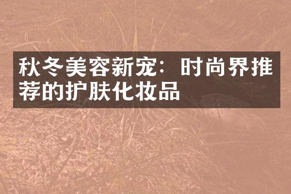 秋冬美容新宠：时尚界推荐的护肤化妆品