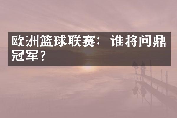 欧洲篮球联赛：谁将问鼎冠军？