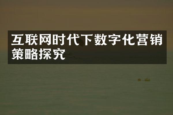 互联网时代下数字化营销策略探究